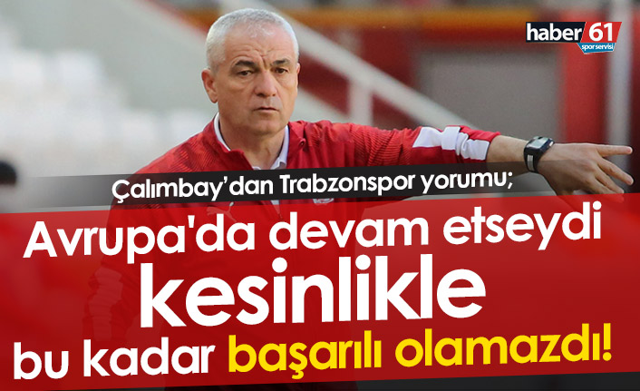 Çalımbay: Trabzonspor Avrupa'da devam etseydi bu kadar başarılı olamazdı
