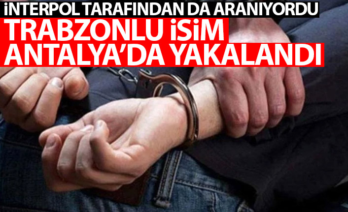 İnterpol'ün de arama listesindeydi! Trabzonlu isim Antalya'da yakalandı