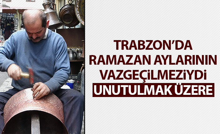 Trabzon'da Ramazan aylarının vazgeçilmeziydi! Artık unutulmak üzere