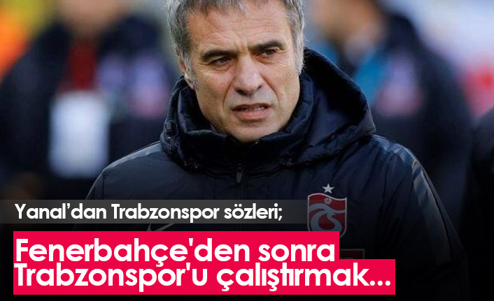 Ersun Yanal'dan Trabzonspor sözleri: Fenerbahçe'den sonra Trabzonspor'u çalıştırmak...