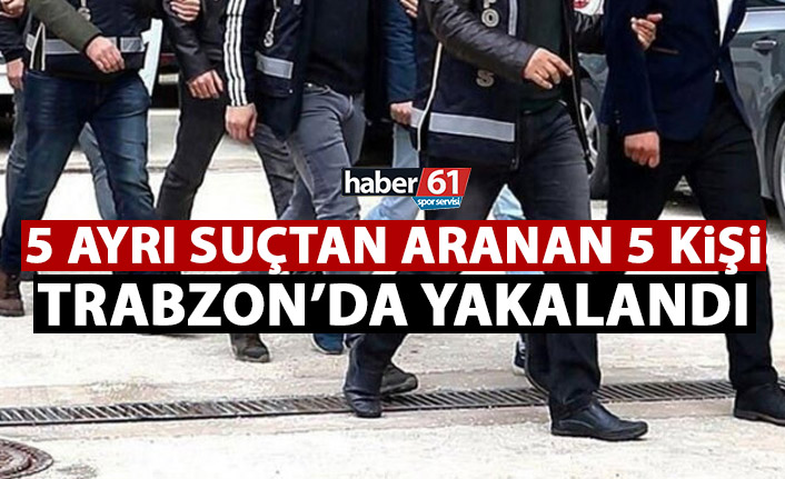 5 ayrı suçtan aranan 5 kişi Trabzon’da yakalandı!