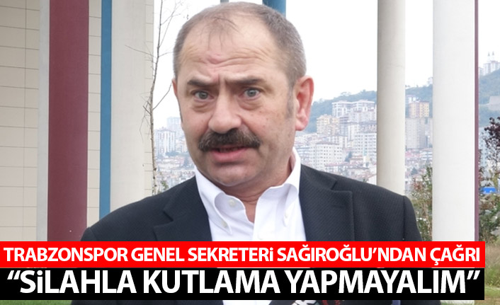 Trabzonspor genel sekreteri Sağıroğlu'ndan "silahla kutlama yapmayın" çağrısı