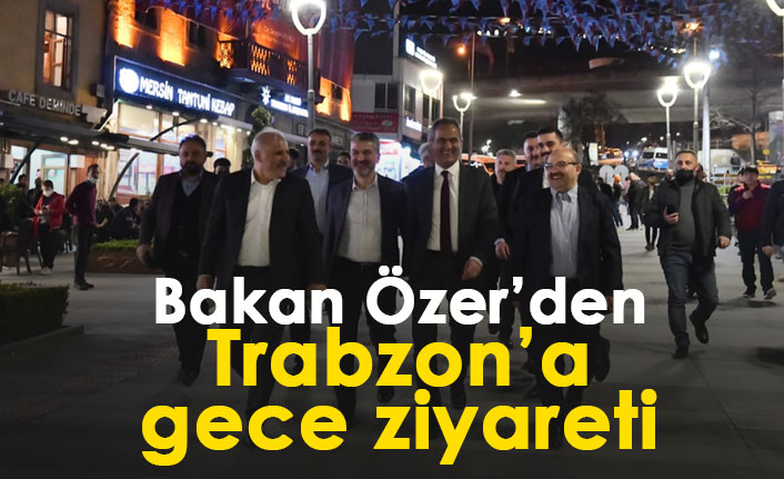 Bakan Özer'den Trabzon'a gece ziyareti