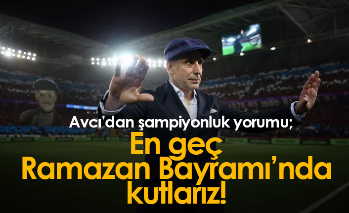 Avcı: En geç Ramazan Bayramı...