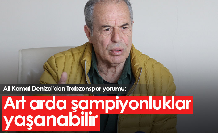 Ali Kemal Denizci'den Trabzonspor yorumu: Uyum devam ederse şampiyonluklar gelir