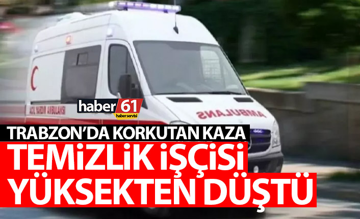 Trabzon’da korkutan olay! Yüksekten düşen temizlik işçisi yaralandı