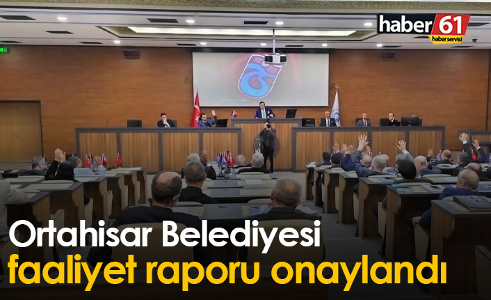 Ortahisar Belediyesi faaliyet raporu onaylandı