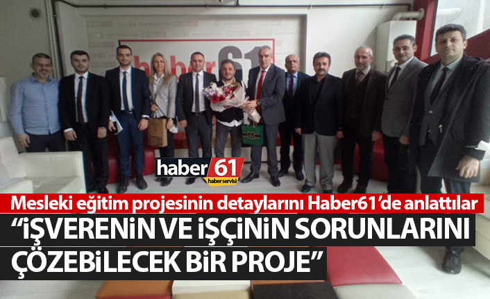 Mesleki eğitim projesinin detaylarını Haber61’de anlattılar: işverenin ve işçinin sorununu çözebilecek bir proje