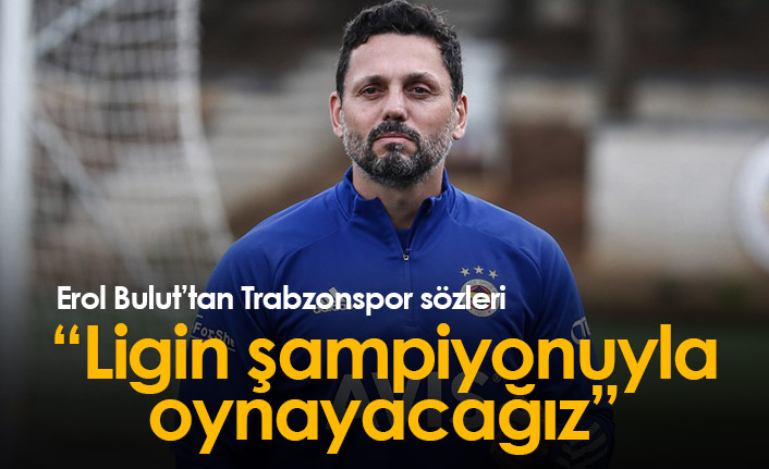 Erol Bulut'tan Trabzonspor sözleri: Ligin şampiyonuyla oynayacağız