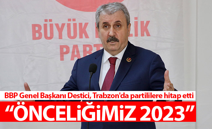 BBP Genel Başkanı Destici, Trabzon'da konuştu: Önceliğimiz 2023