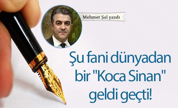 Mehmet Şal yazdı... "Şu fani dünyadan bir "Koca Sinan" geldi geçti!"