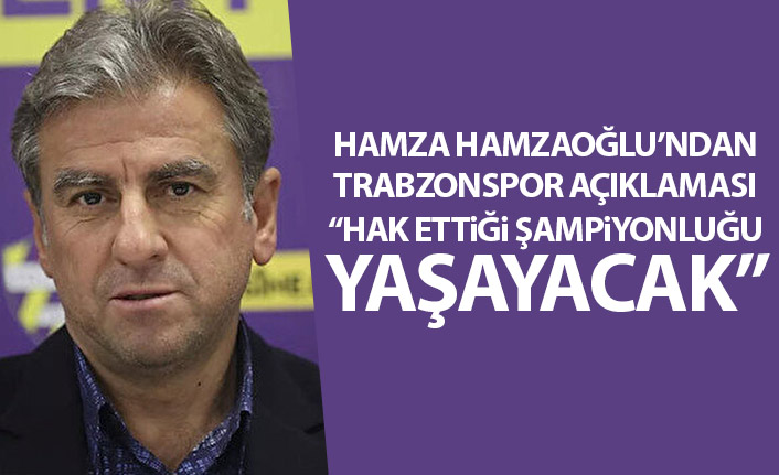 Hamza Hamzaoğlu: Trabzonspor hak ettiği bir şampiyonluk yaşayacak