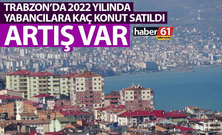 Trabzon’da 3 ayda yabancılara kaç konut satıldı! Artış var