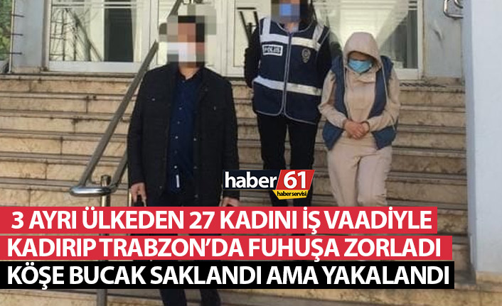 27 yabancı uyruklu kadını iş vaadiyle kandırıp Trabzon’a getirdi! Fuhuş operasyonunda yakalandı