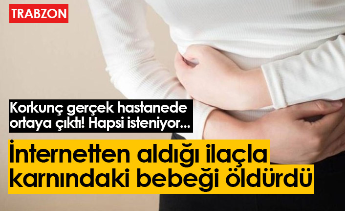 Trabzon'da internetten aldığı ilaçla karnındaki bebeği öldüren kadına dava açıldı