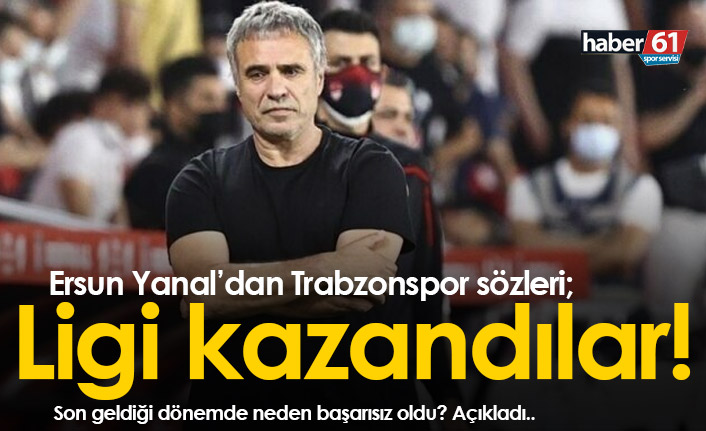 Ersun Yanal'dan Trabzonspor açıklaması: Ligi kazandılar!