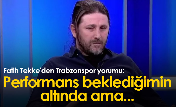 Fatih Tekke'den Trabzonspor yorumu: Performans beklediğimin altında ama...