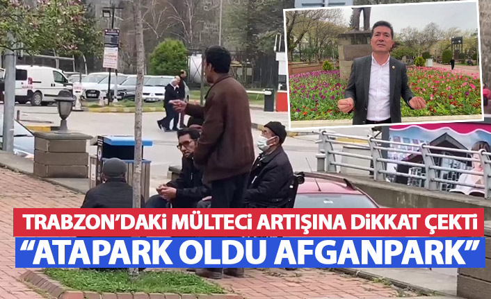 CHP'li Ahmet Kaya Trabzon'daki mülteci artışına dikkat çekti: Atapark, Afganpark oldu!