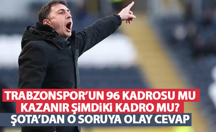 Şota'dan "Trabzonspor'un 96 kadrosu mu şimdiki kadro mu kazanır?" sorusuna net cevap