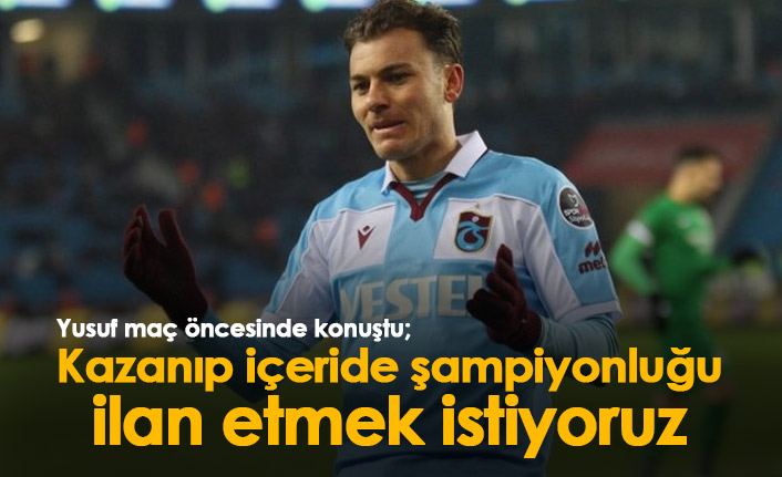 Yusuf Erdoğan: Kazanıp içeride şampiyonluğu ilan etmek istiyoruz