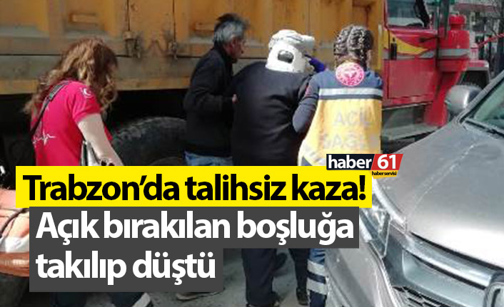 Trabzon’da talihsiz kaza! Açık bırakılan boşluğa takılıp düştü