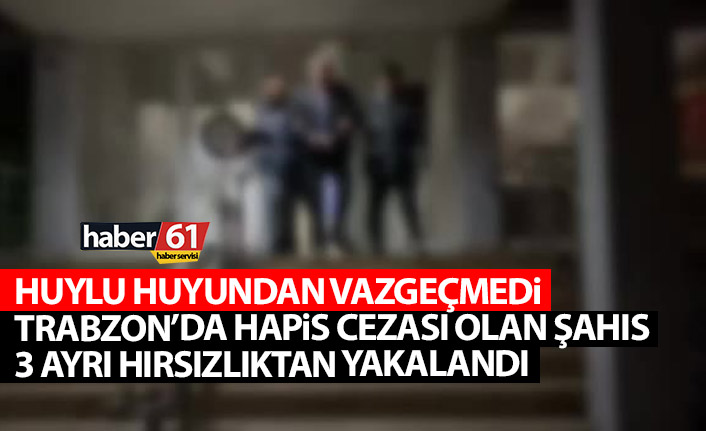 Trabzon'da huylu huyundan vazgeçmedi! Kesinleşmiş hapis cezası vardı 3 ayrı hırsızlıktan yakalandı