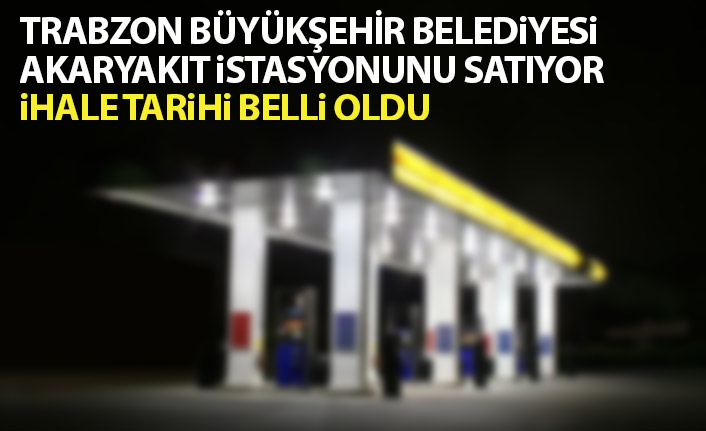 Trabzon Büyükşehir Belediyesi Akaryakıt istasyonunu satışa çıkardı