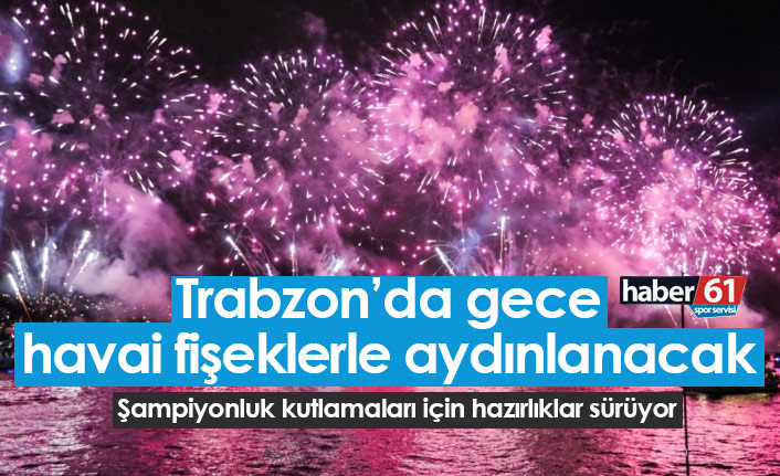 Trabzonspor'un şampiyonluğu havai fişeklerle kutlanacak