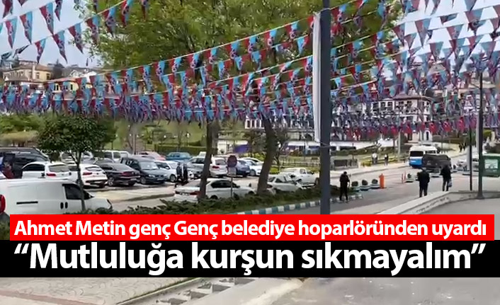 Ahmet Metin genç Genç belediye hoparlöründen uyardı: Mutluluğa kurşun sıkmayalım