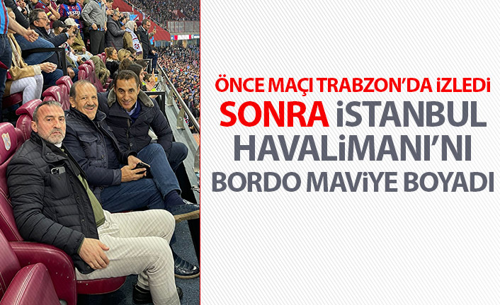 Şampiyonluk maçını Trabzon'da izledi İstanbul havalimanını bordo maviye boyadı