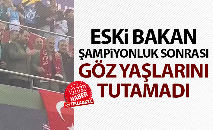 Trabzonspor'un şampiyonluğu sonrasında eski bakan göz yaşlarını tutamadı