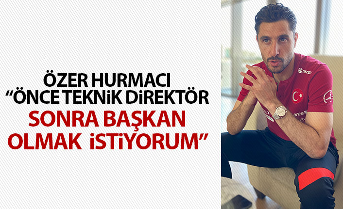 Özer Hurmacı: Önce teknik direktör sonra başkan olmak istiyorum