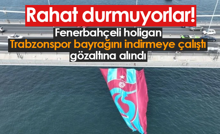 Rahat durmuyorlar! Trabzonspor bayrağını indirmeye çalışan Fenerbahçeli gözaltında