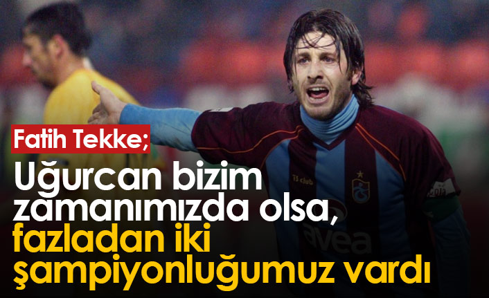 Fatih Tekke: Uğurcan bizim zamanımızda olsa, fazladan iki şampiyonluğumuz vardı