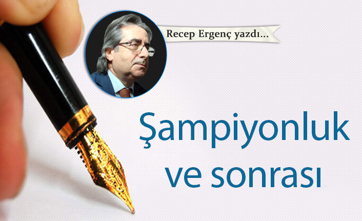 Recep Ergenç yazdı... "Şampiyonluk ve sonrası"