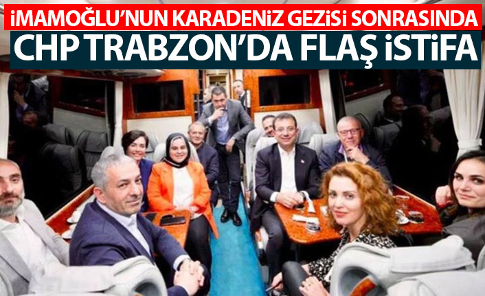 İmamoğlu'nun Karadeniz gezisi sonrasında CHP Trabzon'da flaş istifa