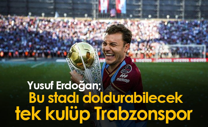 Yusuf Erdoğan: Bu stadı doldurabilecek tek kulüp Trabzonspor