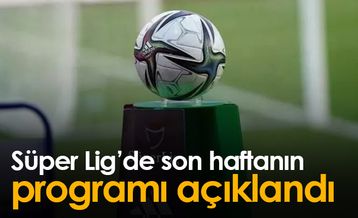 Süper Lig'de 38. hafta programı açıklandı!