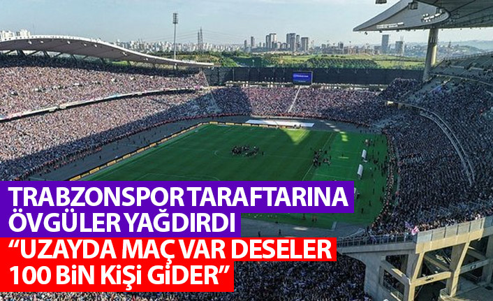 Trabzonspor taraftarına övgü yağdırdı: Uzayda maç var deseler 100 bin kişi gider!