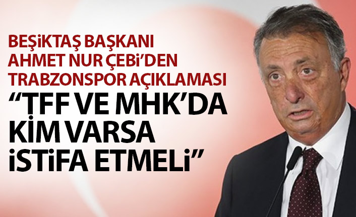 Ahmet Nur Çebi'den Trabzonspor açıklaması: TFF ve MHK'da kim varsa istifa etmeli