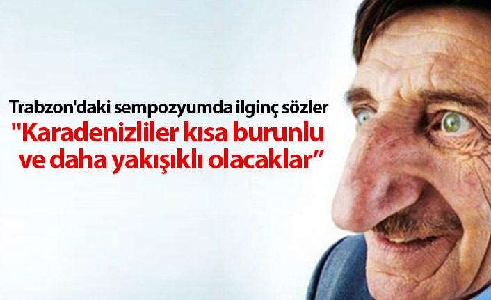 Trabzon'daki sempozyumda ilginç sözler: "Karadenizliler kısa burunlu daha yakışıklı olacaklar”