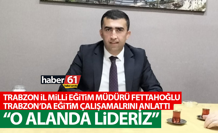 Trabzon İl Milli Eğitim Müdürü Fettahoğlu eğitim çalışmalarını anlattı