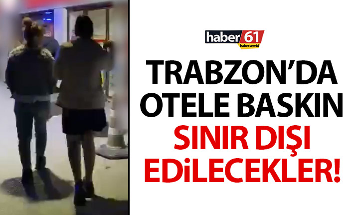 Trabzon'da otele baskın! Sınır dışı edilecekler