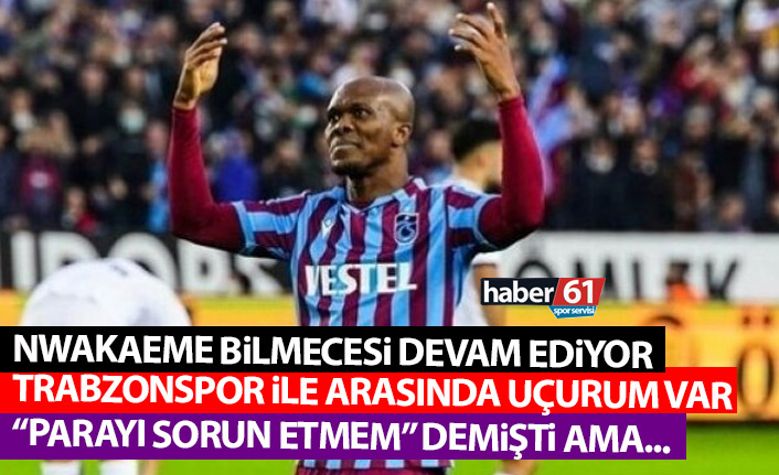 Nwakaeme bilmecesi devam ediyor! Trabzonspor ile arasında uçurum var