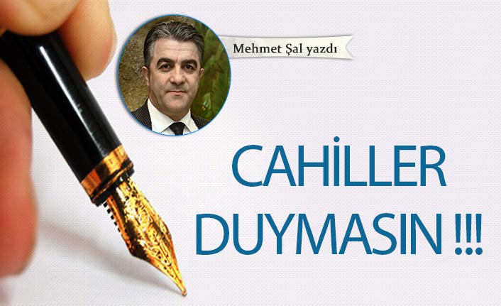 Mehmet Şal Yazdı "Cahiller duymasın"