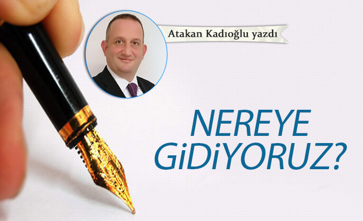 Atakan Kadıoğlu Yazdı "Nereye gidiyoruz?"