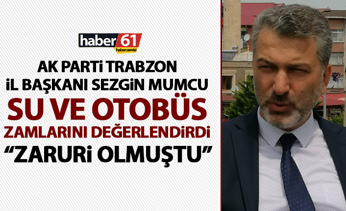 AK Parti Trabzon İl Başkanı Mumcu: Zamlar zaruri olmuştu!