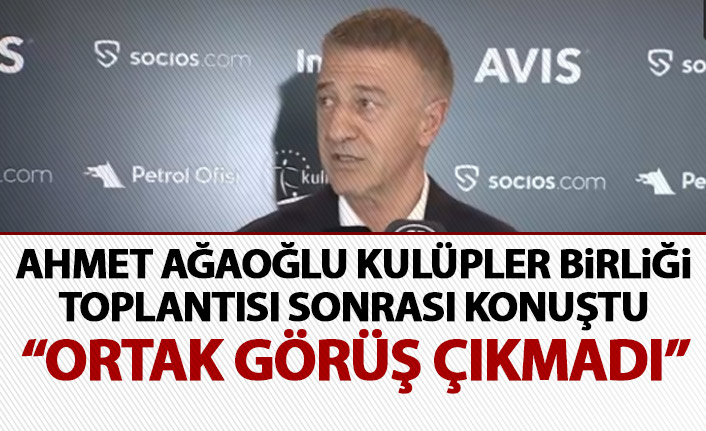 Ahmet Ağaoğlu Kulüpler Birliği toplantısı sonrası konuştu: ortak görüş çıkmadı