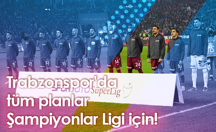 Trabzonspor'da tüm planlar Şampiyonlar Ligi için!