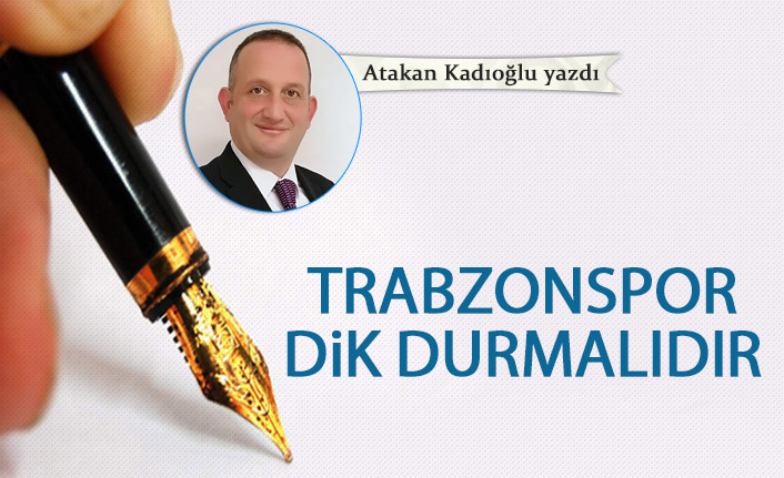 Atakan Kadıoğlu Yazdı "Trabzonspor dik durmalıdır! "14 Haziran 2022